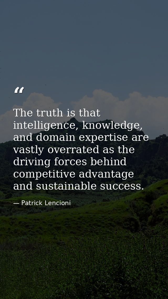 The truth is that intelligence, knowledge, and domain expertise are vastly overrated as the driving forces behind compet — Patrick Lencioni