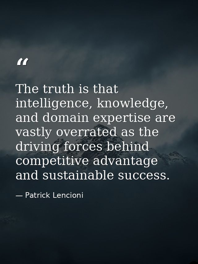 The truth is that intelligence, knowledge, and domain expertise are vastly overrated as the driving forces behind compet — Patrick Lencioni