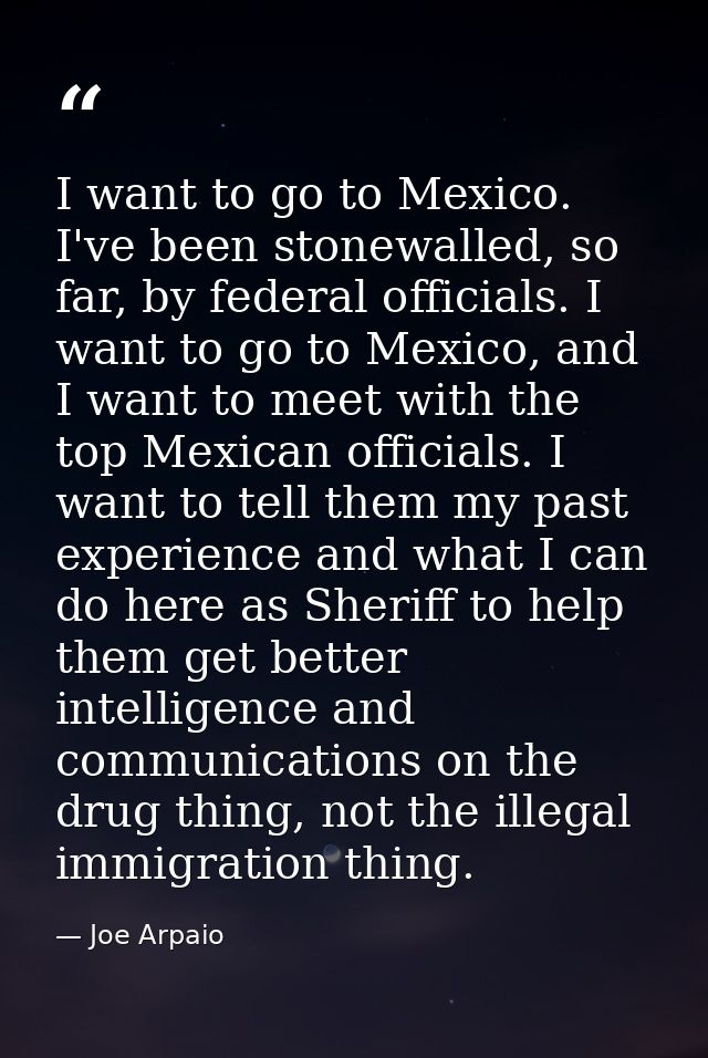 I want to go to Mexico. I've been stonewalled, so far, by federal officials. I want to go to Mexico, and I want to meet  — Joe Arpaio