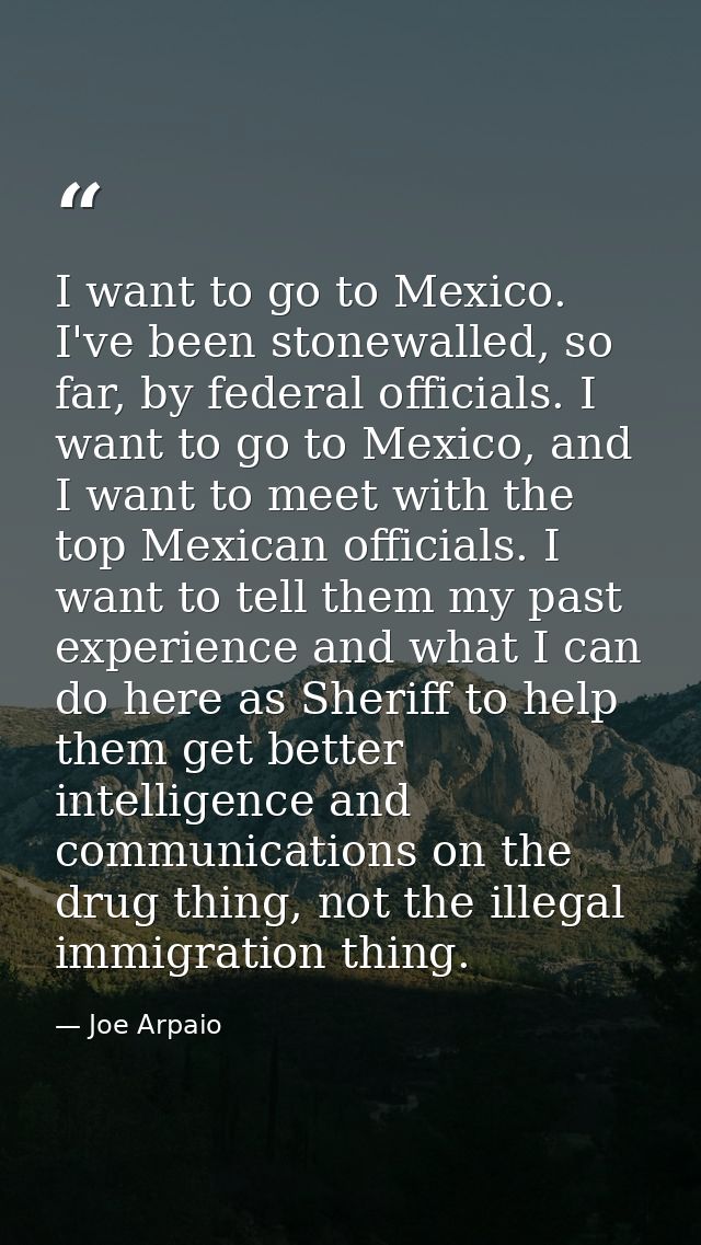 I want to go to Mexico. I've been stonewalled, so far, by federal officials. I want to go to Mexico, and I want to meet  — Joe Arpaio