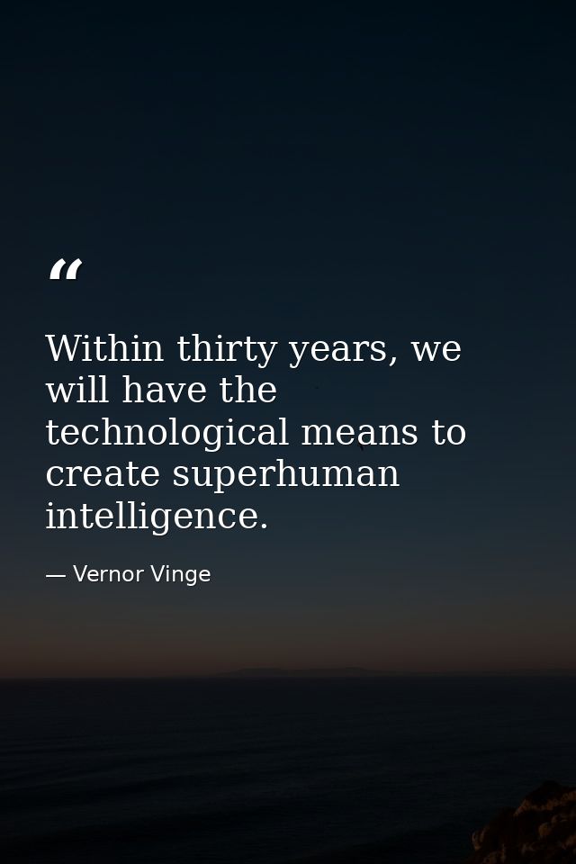 Within thirty years, we will have the technological means to create superhuman intelligence. — Vernor Vinge
