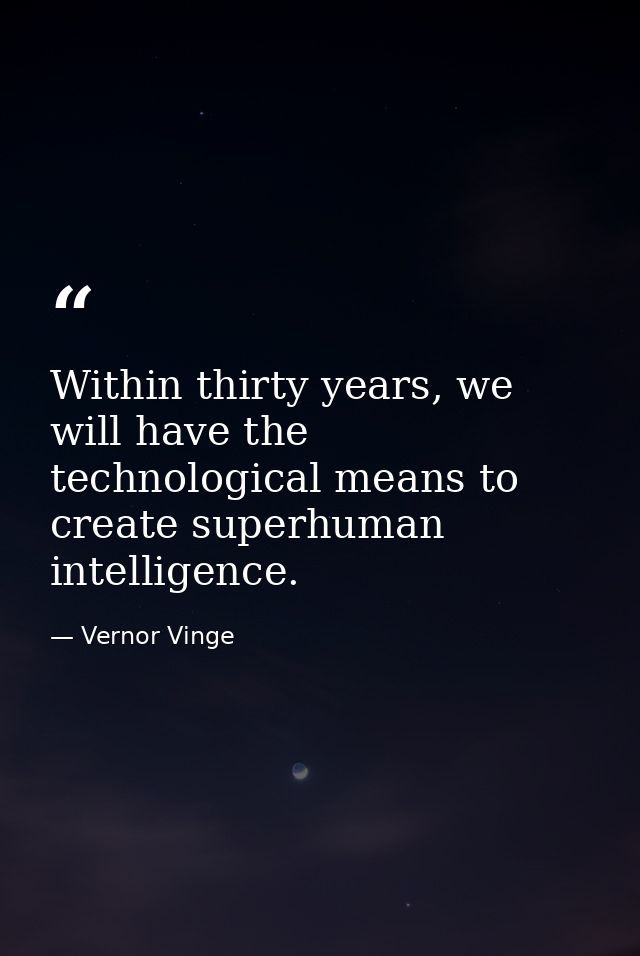 Within thirty years, we will have the technological means to create superhuman intelligence. — Vernor Vinge