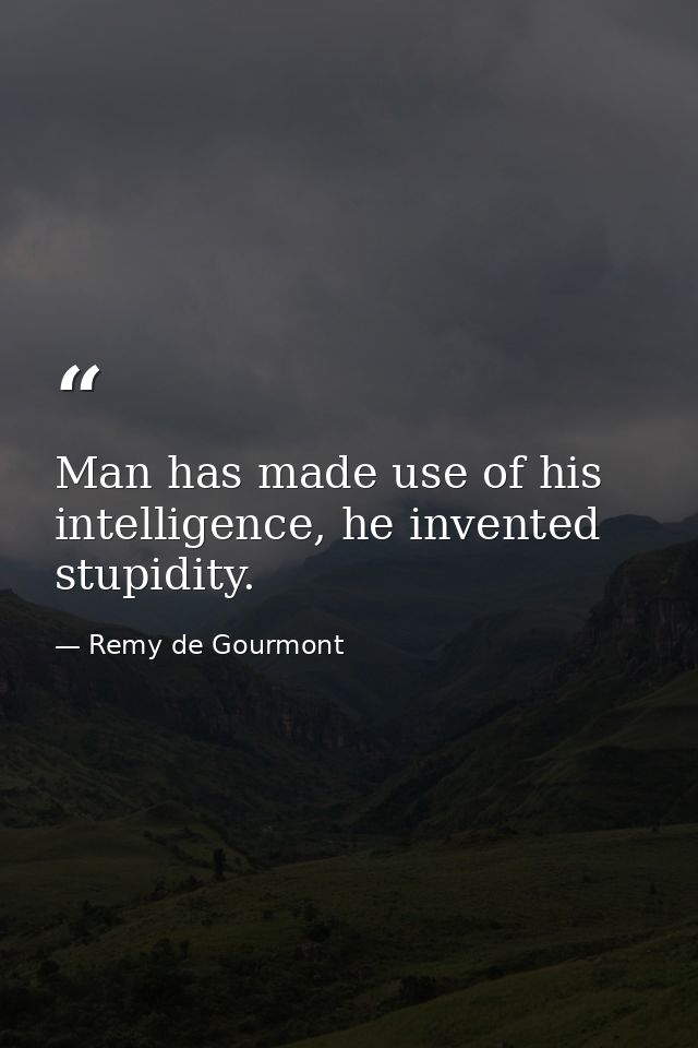 Man has made use of his intelligence, he invented stupidity. — Remy de Gourmont