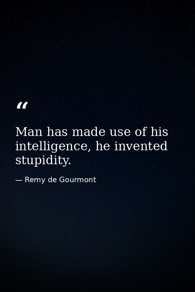 Man has made use of his intelligence, he invented stupidity. — Remy de Gourmont