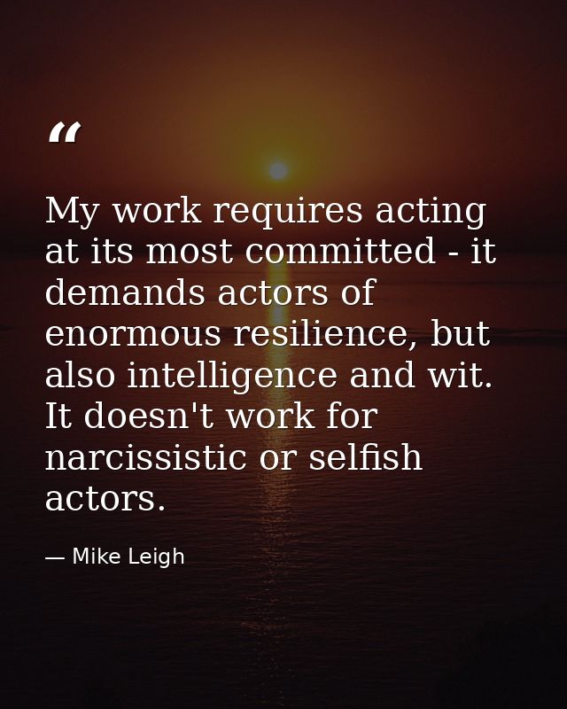 My work requires acting at its most committed - it demands actors of enormous resilience, but also intelligence and wit. — Mike Leigh