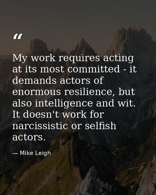 My work requires acting at its most committed - it demands actors of enormous resilience, but also intelligence and wit. — Mike Leigh