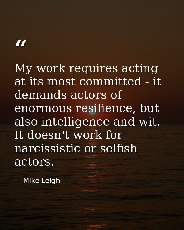 My work requires acting at its most committed - it demands actors of enormous resilience, but also intelligence and wit. — Mike Leigh