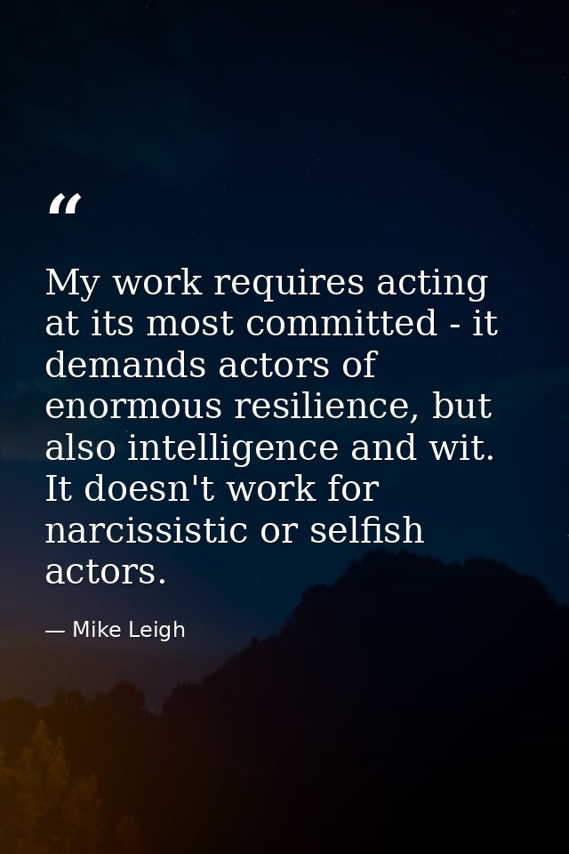 My work requires acting at its most committed - it demands actors of enormous resilience, but also intelligence and wit. — Mike Leigh