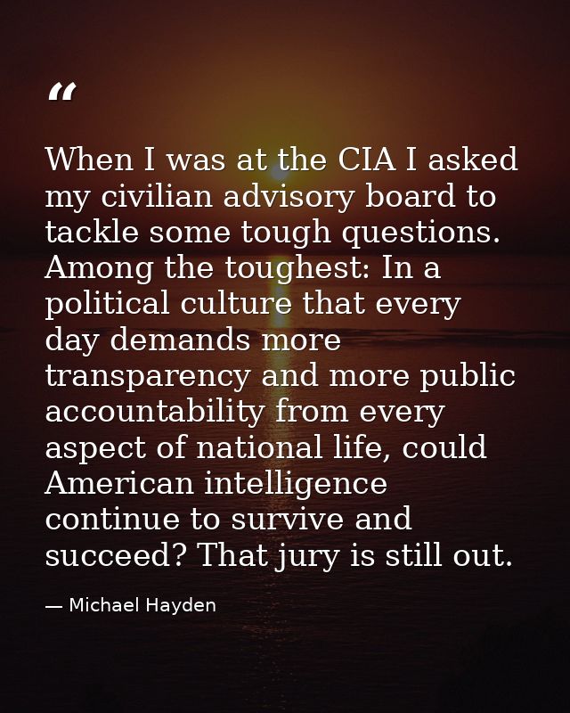 When I was at the CIA I asked my civilian advisory board to tackle some tough questions. Among the toughest: In a politi — Michael Hayden