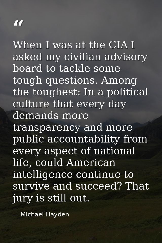 When I was at the CIA I asked my civilian advisory board to tackle some tough questions. Among the toughest: In a politi — Michael Hayden