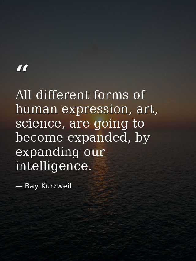 All different forms of human expression, art, science, are going to become expanded, by expanding our intelligence. — Ray Kurzweil