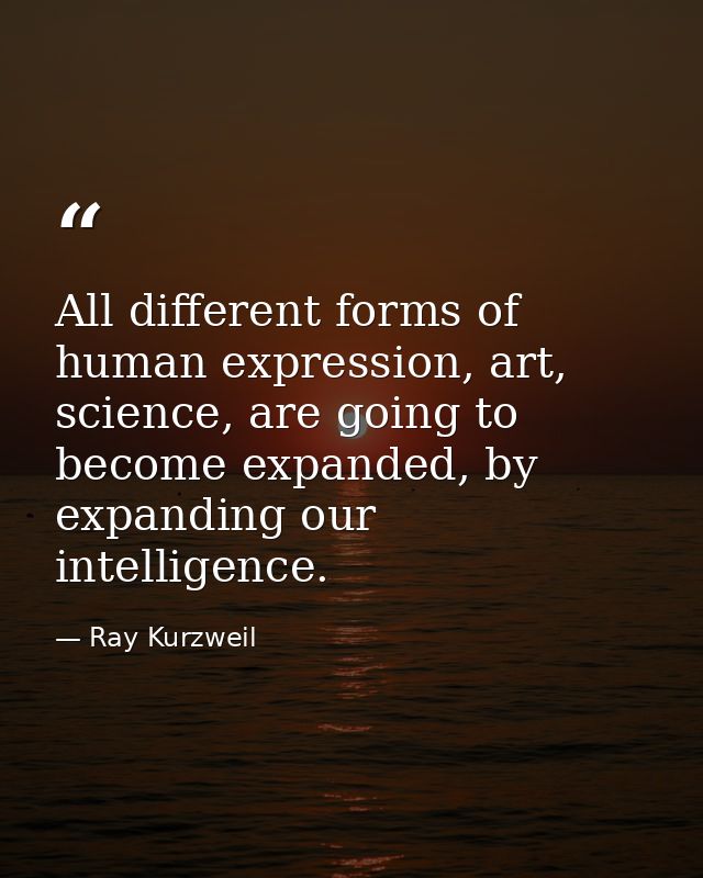 All different forms of human expression, art, science, are going to become expanded, by expanding our intelligence. — Ray Kurzweil