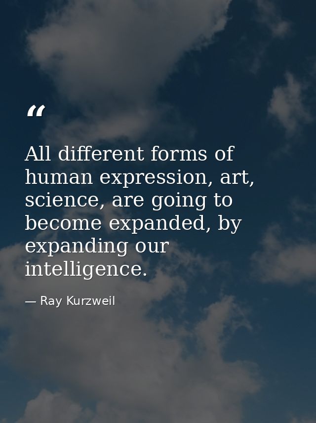 All different forms of human expression, art, science, are going to become expanded, by expanding our intelligence. — Ray Kurzweil