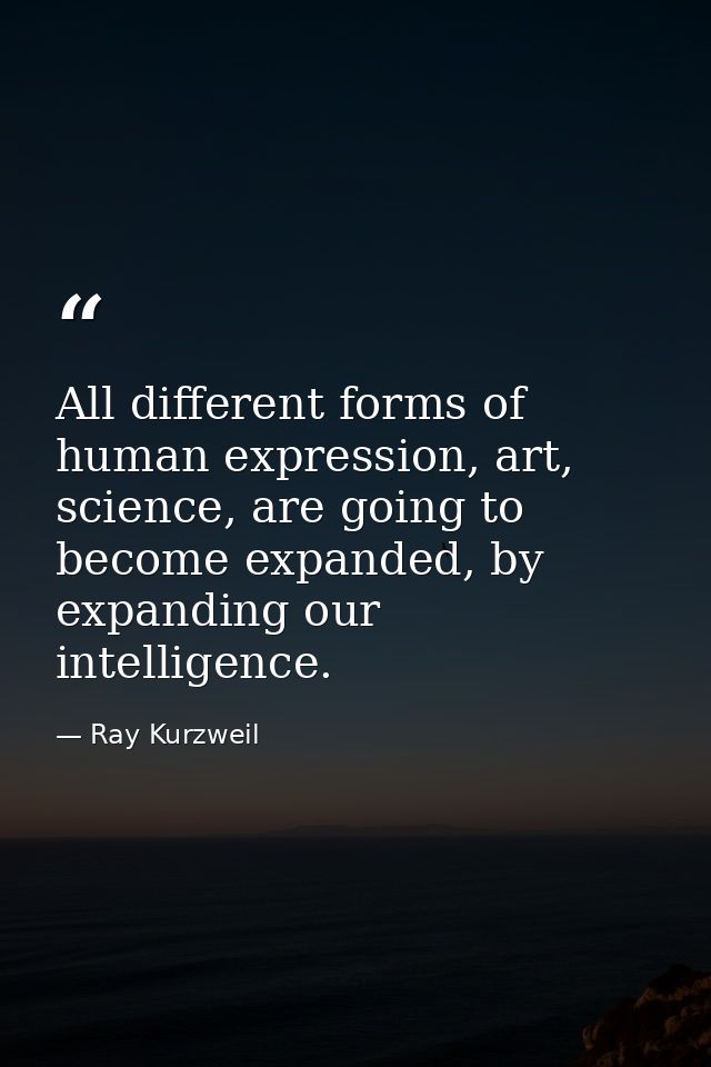 All different forms of human expression, art, science, are going to become expanded, by expanding our intelligence. — Ray Kurzweil
