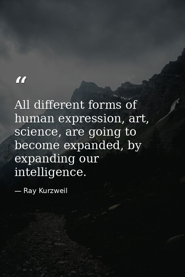 All different forms of human expression, art, science, are going to become expanded, by expanding our intelligence. — Ray Kurzweil