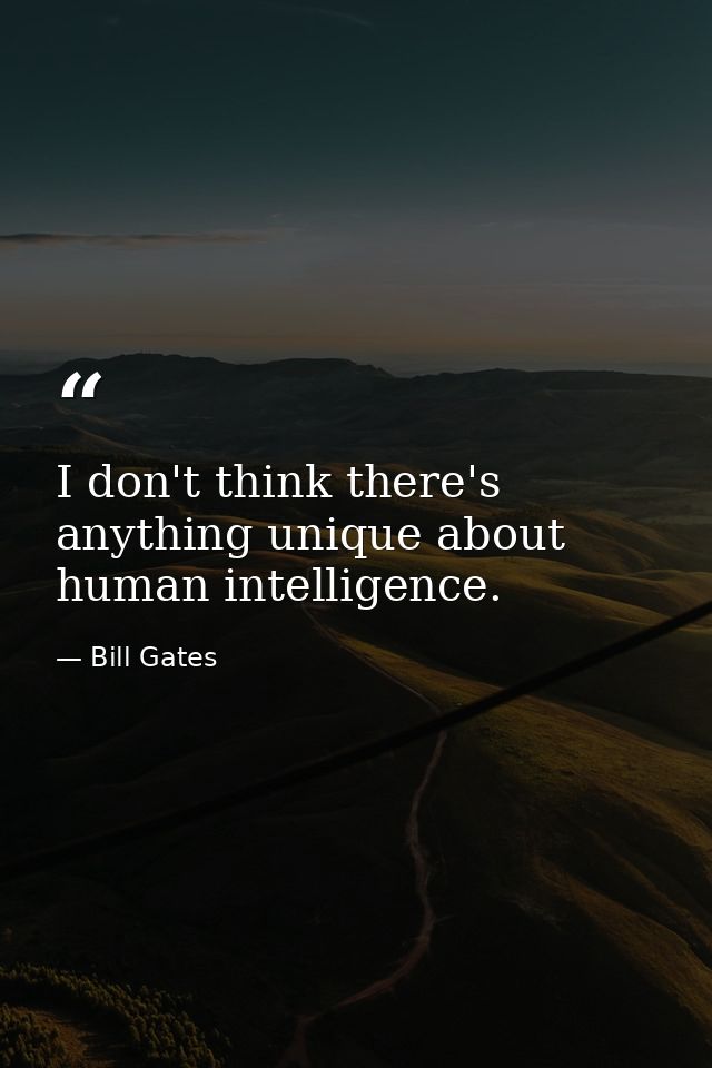I don't think there's anything unique about human intelligence. — Bill Gates