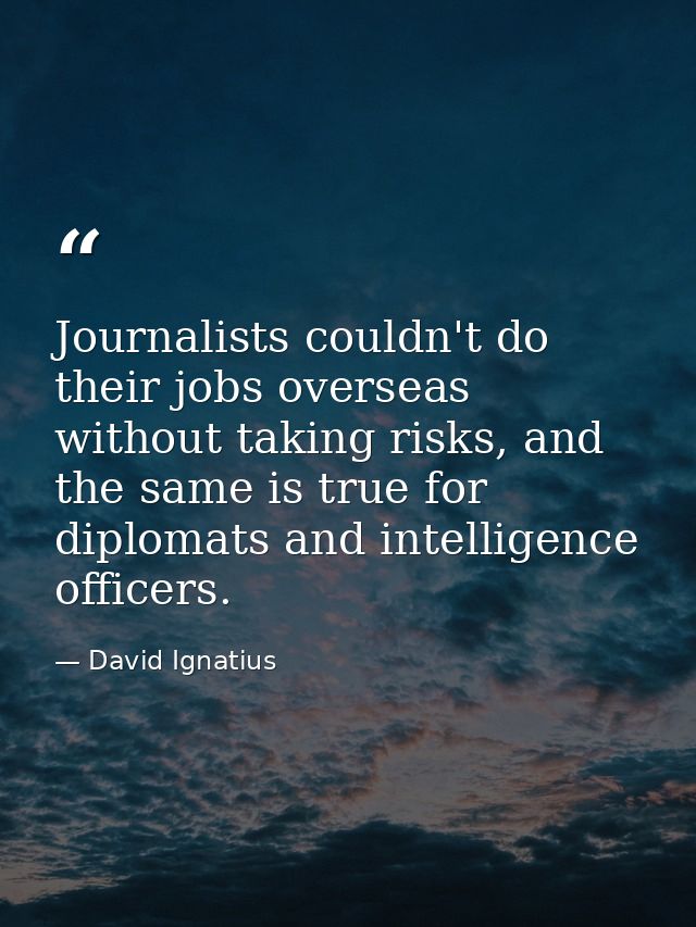 Journalists couldn't do their jobs overseas without taking risks, and the same is true for diplomats and intelligence of — David Ignatius