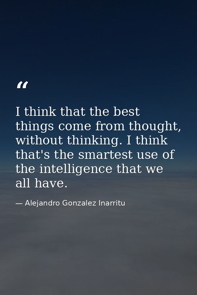 I think that the best things come from thought, without thinking. I think that's the smartest use of the intelligence th — Alejandro Gonzalez Inarritu