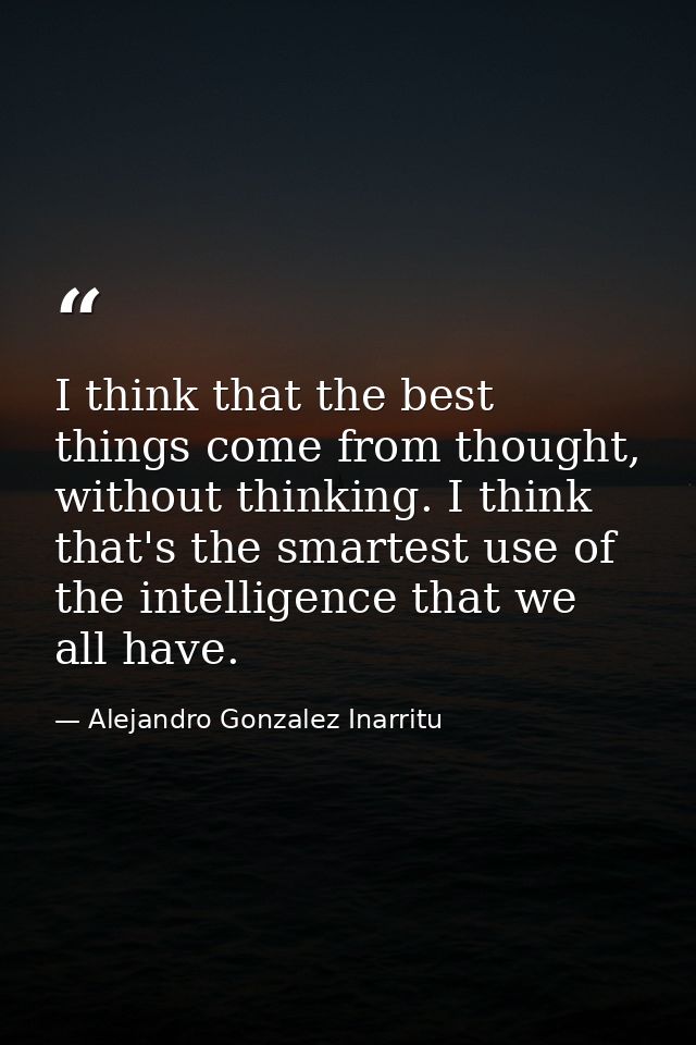 I think that the best things come from thought, without thinking. I think that's the smartest use of the intelligence th — Alejandro Gonzalez Inarritu