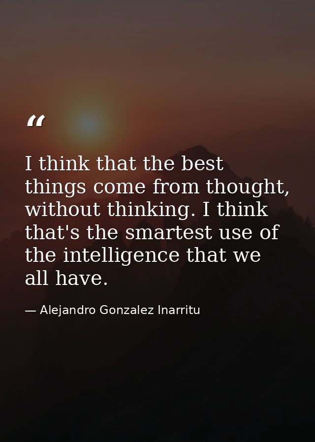 I think that the best things come from thought, without thinking. I think that's the smartest use of the intelligence th — Alejandro Gonzalez Inarritu
