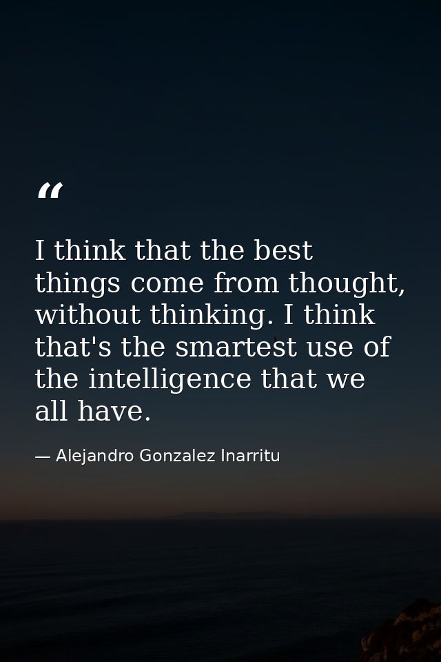 I think that the best things come from thought, without thinking. I think that's the smartest use of the intelligence th — Alejandro Gonzalez Inarritu