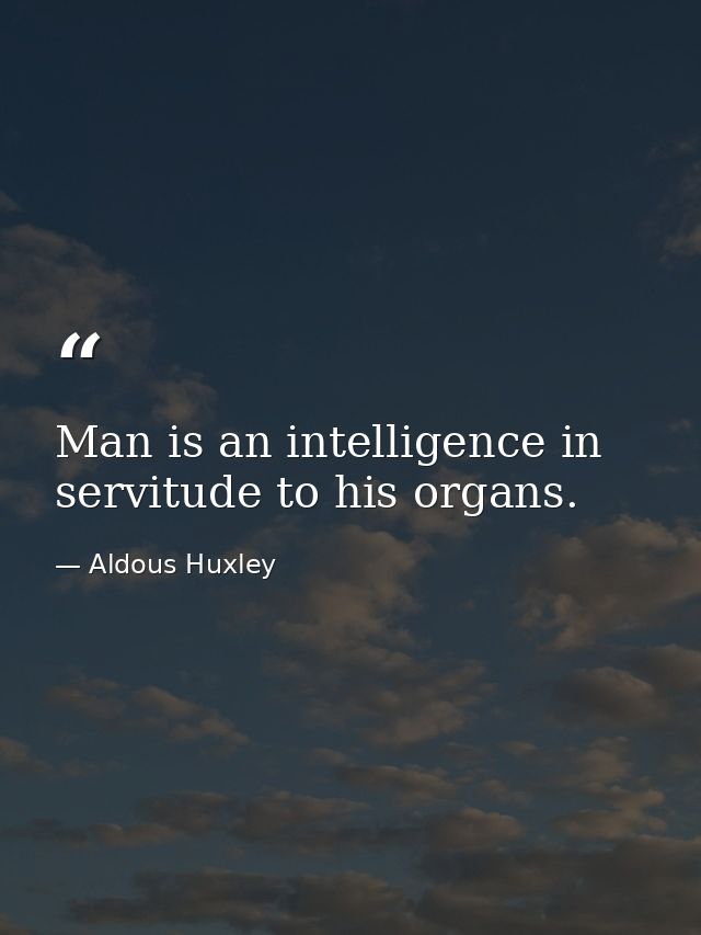 Man is an intelligence in servitude to his organs. — Aldous Huxley