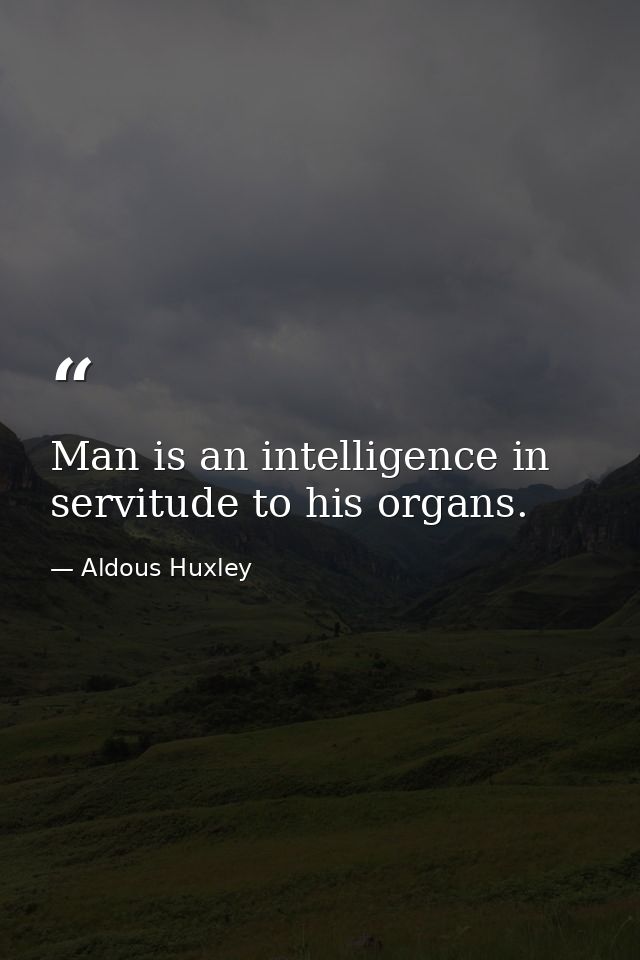 Man is an intelligence in servitude to his organs. — Aldous Huxley