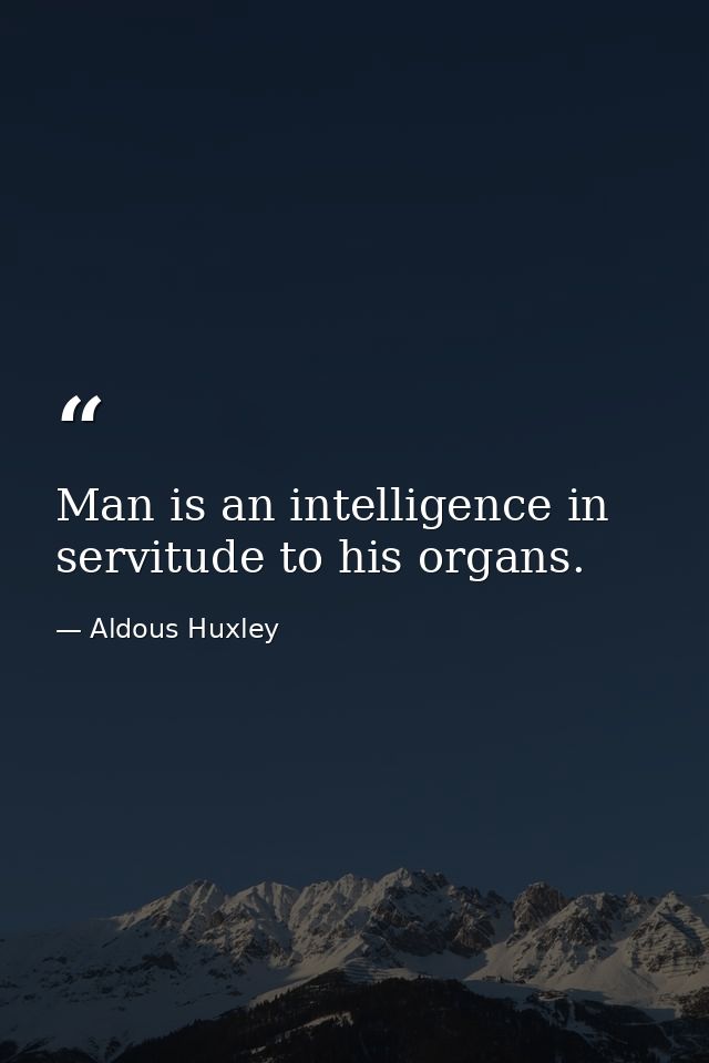 Man is an intelligence in servitude to his organs. — Aldous Huxley