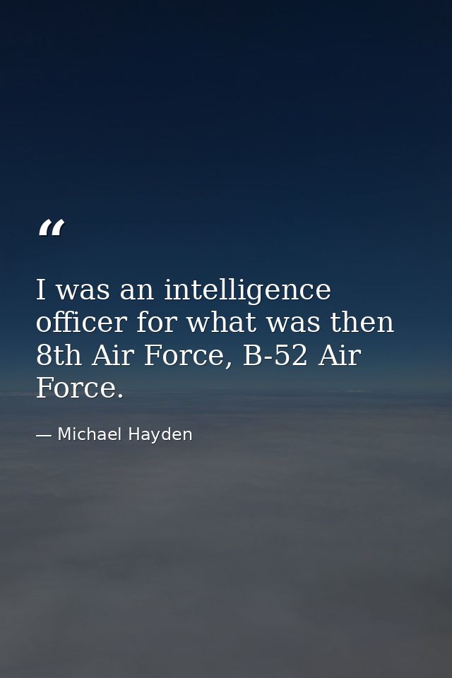 I was an intelligence officer for what was then 8th Air Force, B-52 Air Force. — Michael Hayden