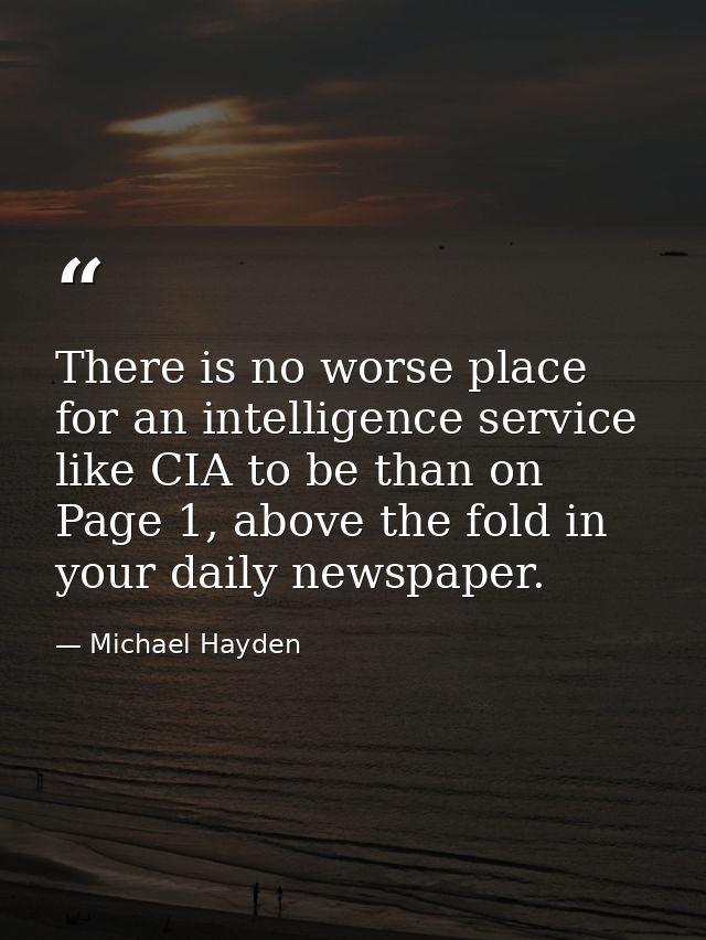 There is no worse place for an intelligence service like CIA to be than on Page 1, above the fold in your daily newspape — Michael Hayden