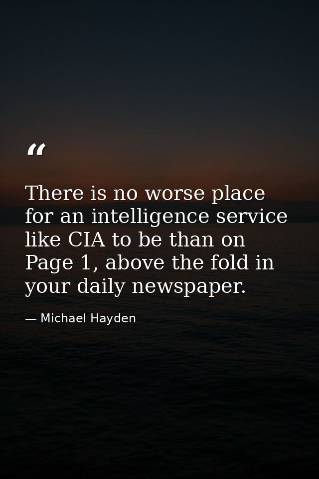 There is no worse place for an intelligence service like CIA to be than on Page 1, above the fold in your daily newspape — Michael Hayden