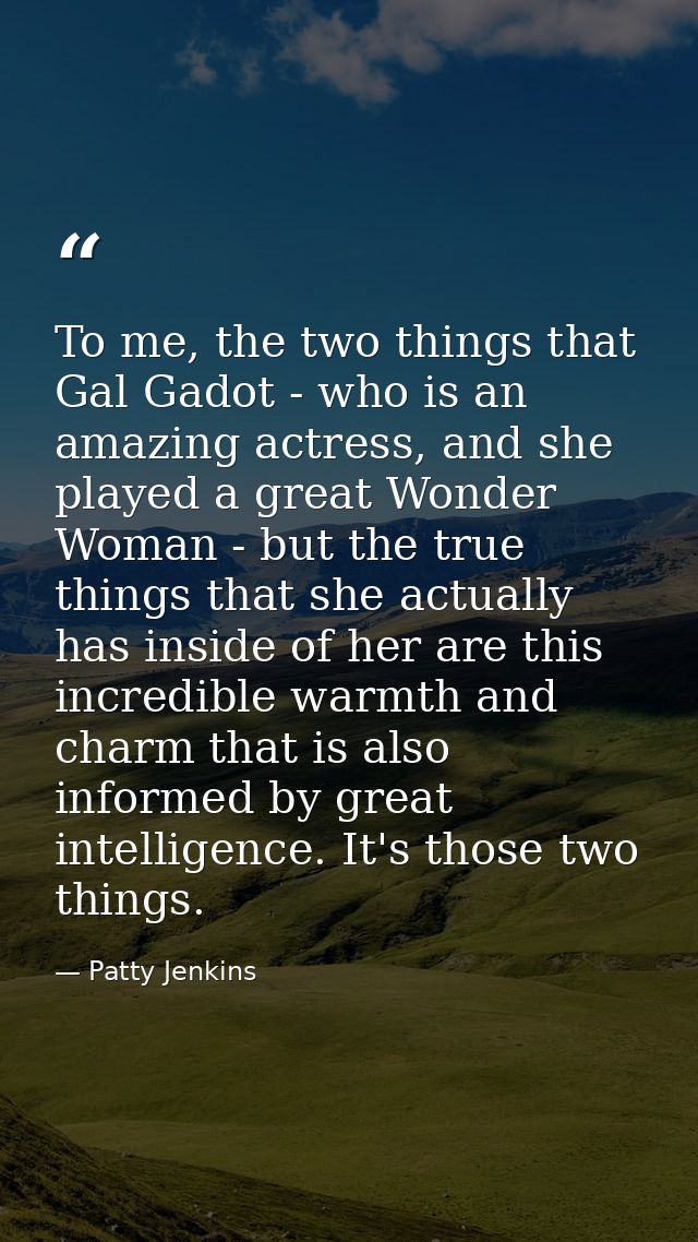 To me, the two things that Gal Gadot - who is an amazing actress, and she played a great Wonder Woman - but the true thi — Patty Jenkins