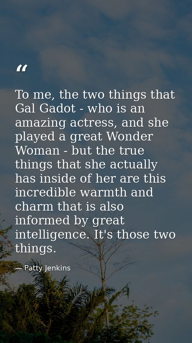 To me, the two things that Gal Gadot - who is an amazing actress, and she played a great Wonder Woman - but the true thi — Patty Jenkins