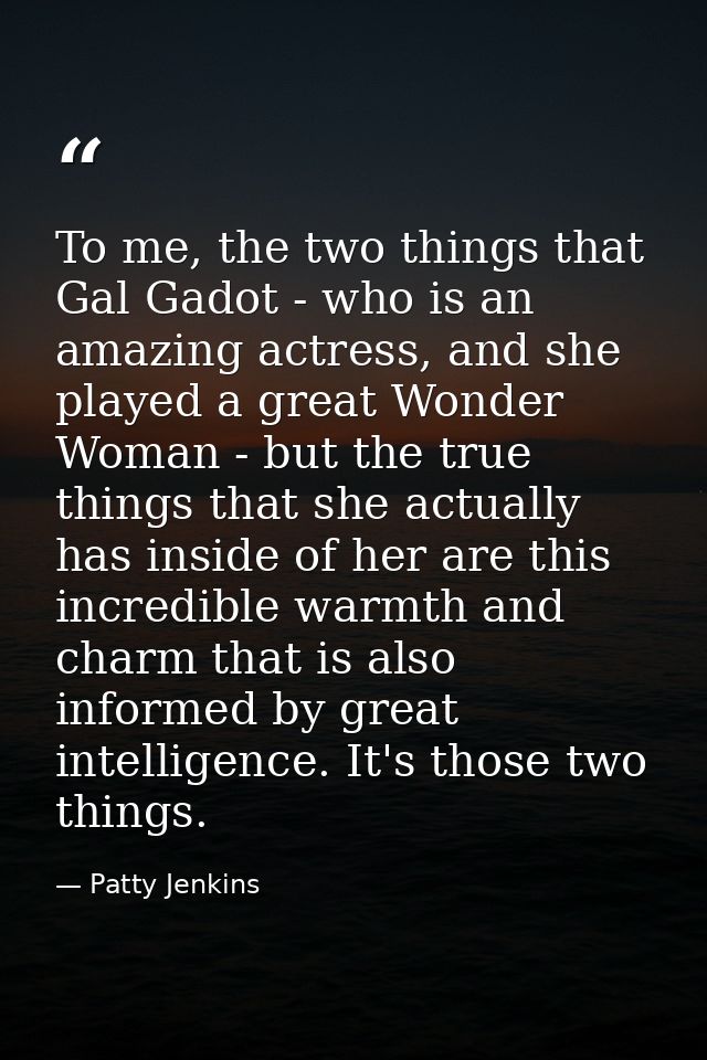 To me, the two things that Gal Gadot - who is an amazing actress, and she played a great Wonder Woman - but the true thi — Patty Jenkins