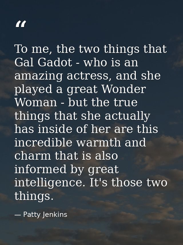 To me, the two things that Gal Gadot - who is an amazing actress, and she played a great Wonder Woman - but the true thi — Patty Jenkins