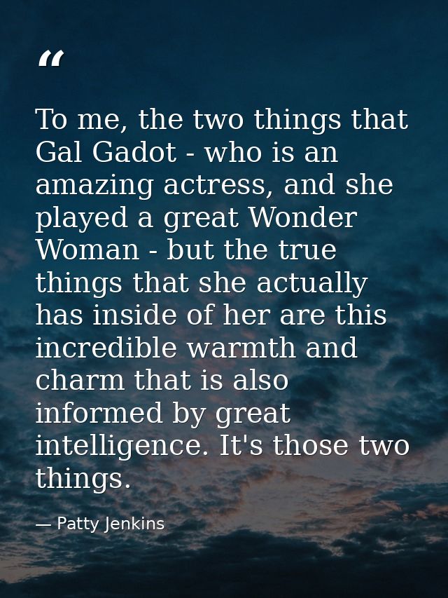 To me, the two things that Gal Gadot - who is an amazing actress, and she played a great Wonder Woman - but the true thi — Patty Jenkins