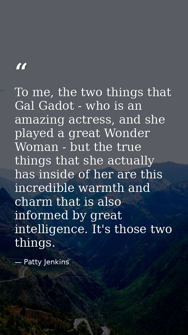 To me, the two things that Gal Gadot - who is an amazing actress, and she played a great Wonder Woman - but the true thi — Patty Jenkins