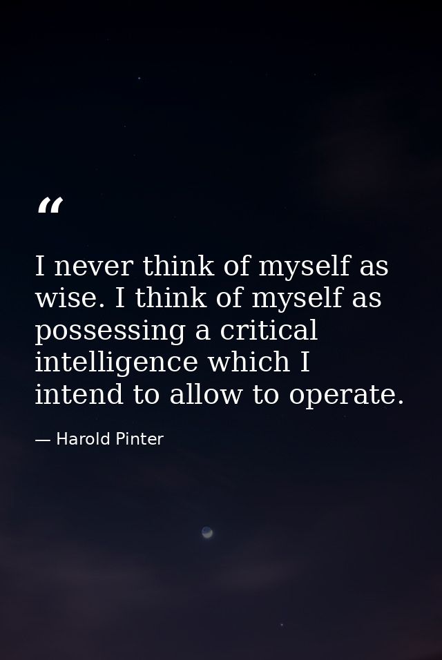 I never think of myself as wise. I think of myself as possessing a critical intelligence which I intend to allow to oper — Harold Pinter
