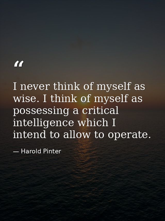 I never think of myself as wise. I think of myself as possessing a critical intelligence which I intend to allow to oper — Harold Pinter