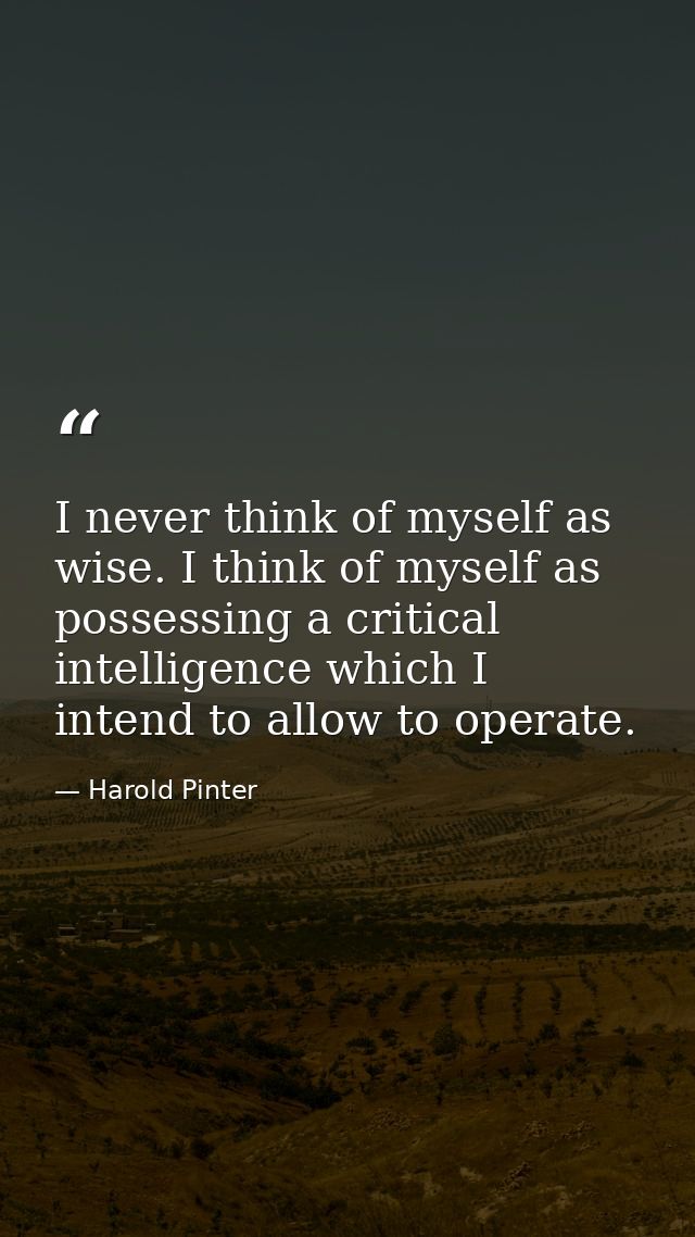 I never think of myself as wise. I think of myself as possessing a critical intelligence which I intend to allow to oper — Harold Pinter