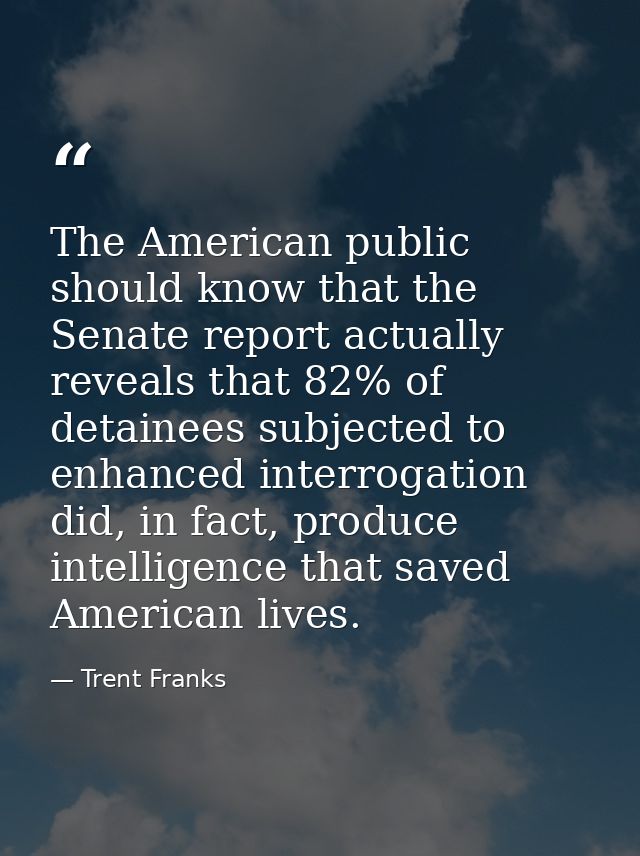 The American public should know that the Senate report actually reveals that 82% of detainees subjected to enhanced inte — Trent Franks