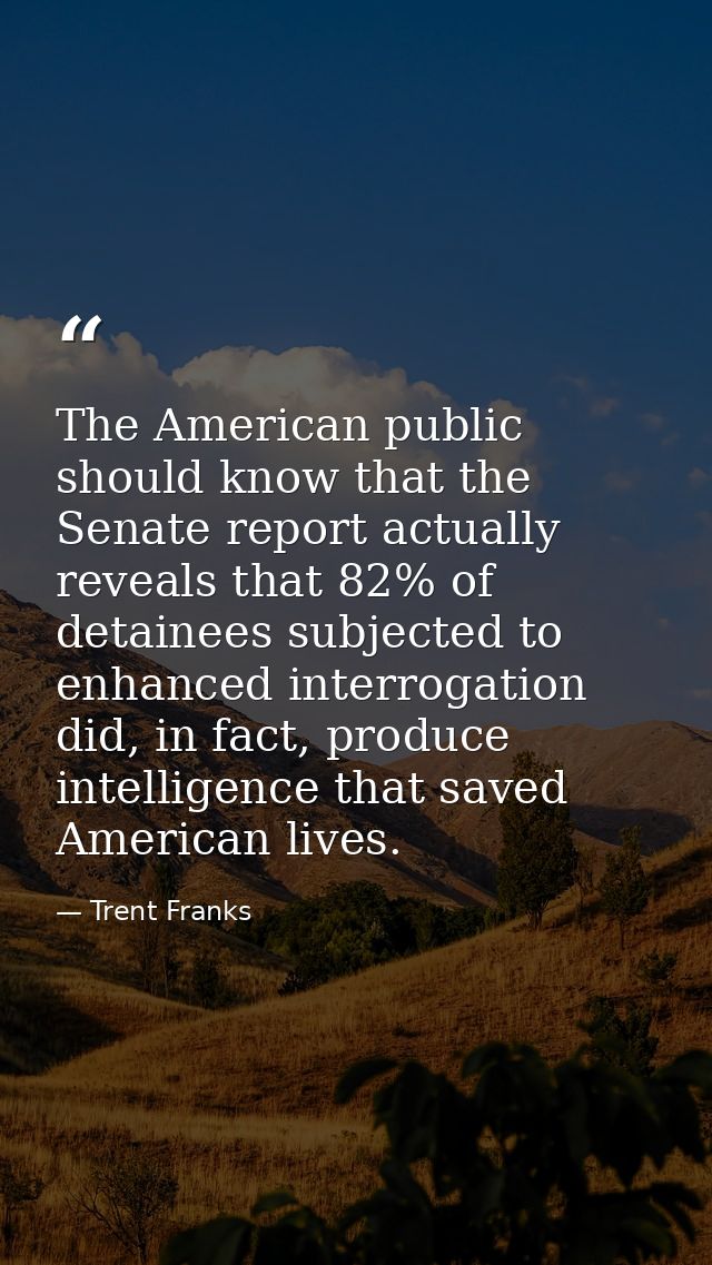 The American public should know that the Senate report actually reveals that 82% of detainees subjected to enhanced inte — Trent Franks