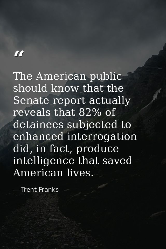 The American public should know that the Senate report actually reveals that 82% of detainees subjected to enhanced inte — Trent Franks