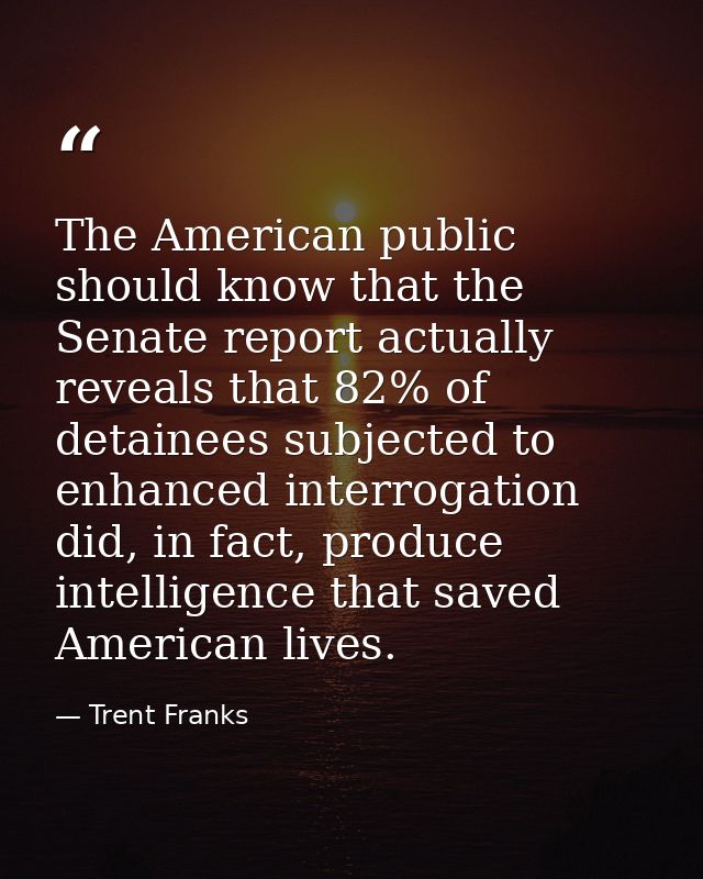 The American public should know that the Senate report actually reveals that 82% of detainees subjected to enhanced inte — Trent Franks