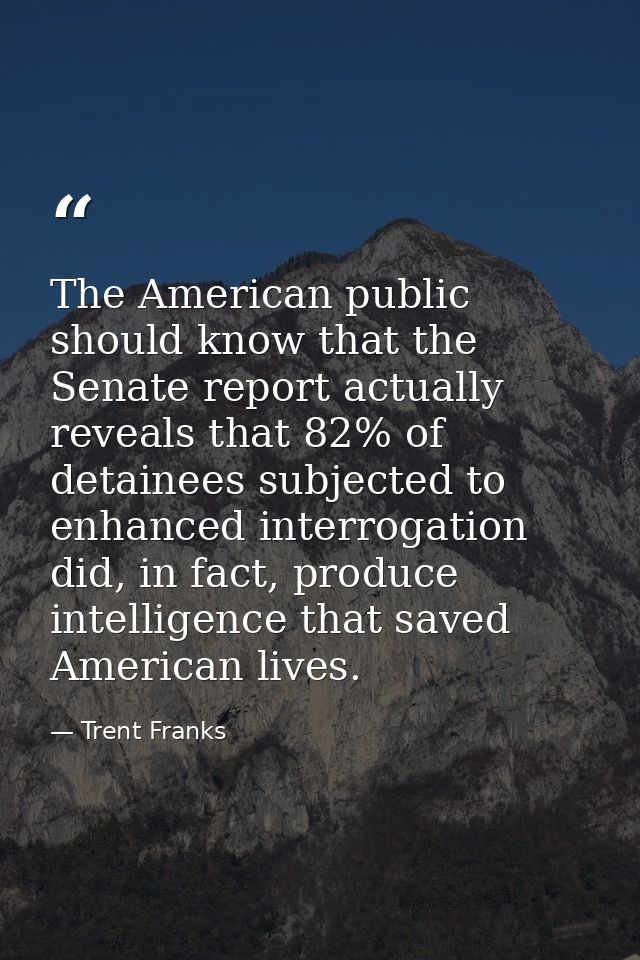 The American public should know that the Senate report actually reveals that 82% of detainees subjected to enhanced inte — Trent Franks