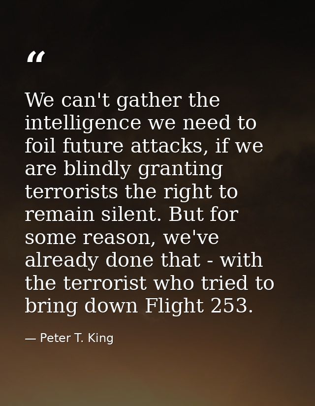 We can't gather the intelligence we need to foil future attacks, if we are blindly granting terrorists the right to rema — Peter T. King