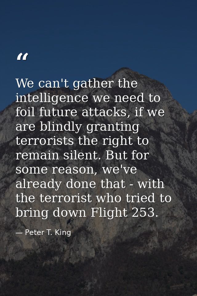 We can't gather the intelligence we need to foil future attacks, if we are blindly granting terrorists the right to rema — Peter T. King