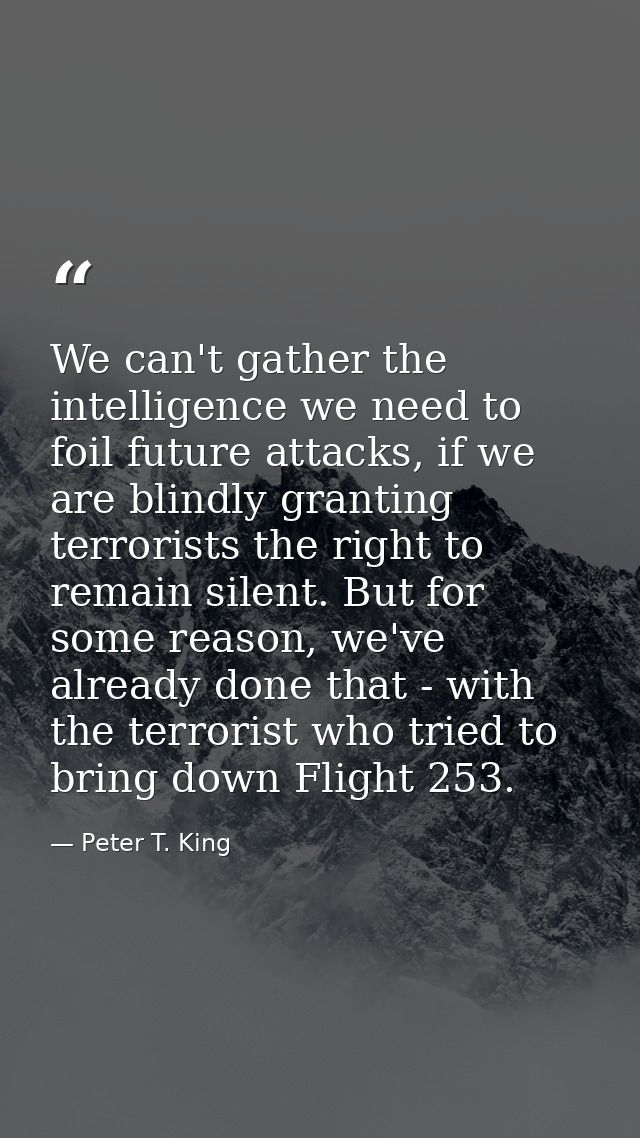 We can't gather the intelligence we need to foil future attacks, if we are blindly granting terrorists the right to rema — Peter T. King