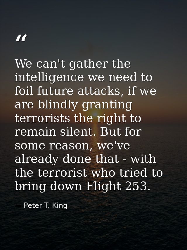 We can't gather the intelligence we need to foil future attacks, if we are blindly granting terrorists the right to rema — Peter T. King