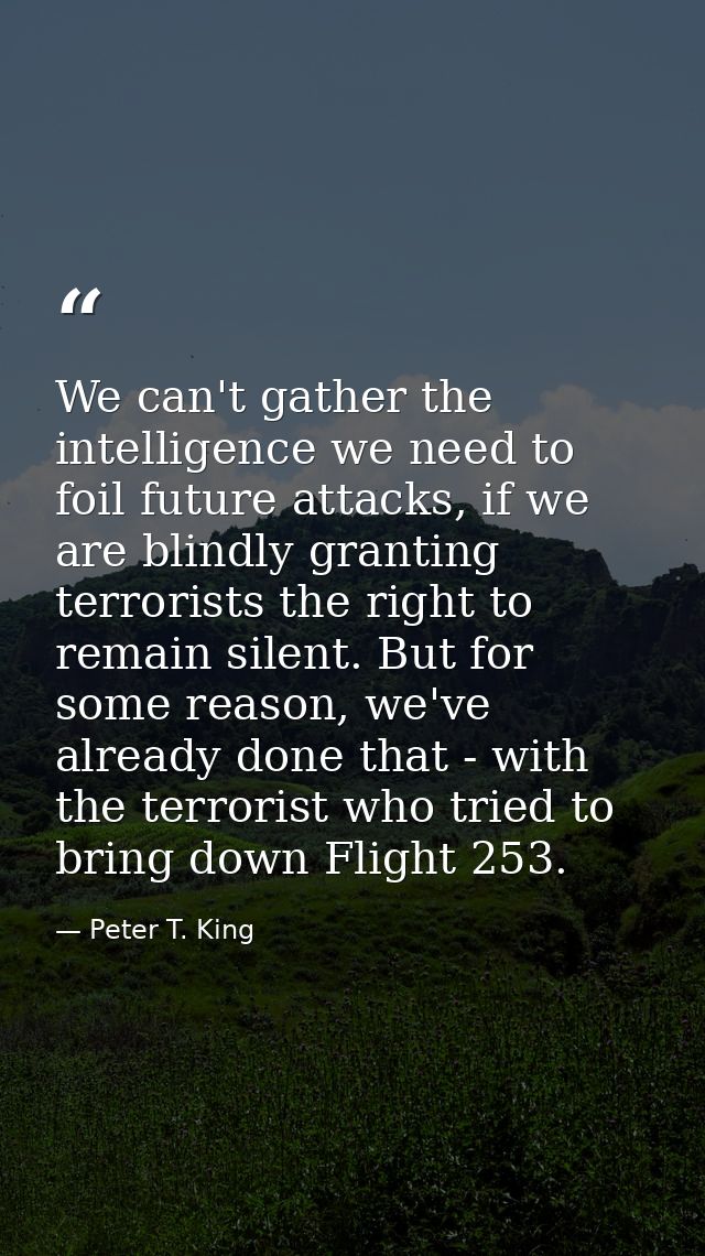 We can't gather the intelligence we need to foil future attacks, if we are blindly granting terrorists the right to rema — Peter T. King